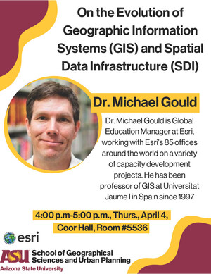 On the Evolution of Geographic Information Systems (GIS) and Spatial Data Infrastructure (SDI). Dr. Michael Gould. Dr. Michael Gould is Global Education Manager at Esri, working with Esri’s 85 offices around the world on a variety of capacity development projects. He has been professor of GIS at Universitat Jaume I in Spain since 1997. 4-5 pm Thursday April 4th, Coor Hall, Room 5536 
