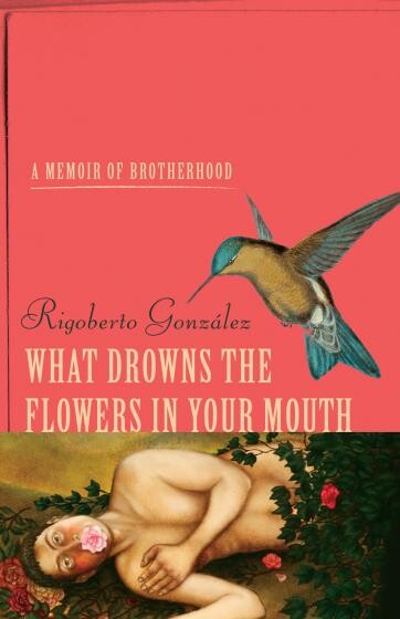 Cover of What Drowns the Flowers in Your Mouth by Rigoberto González